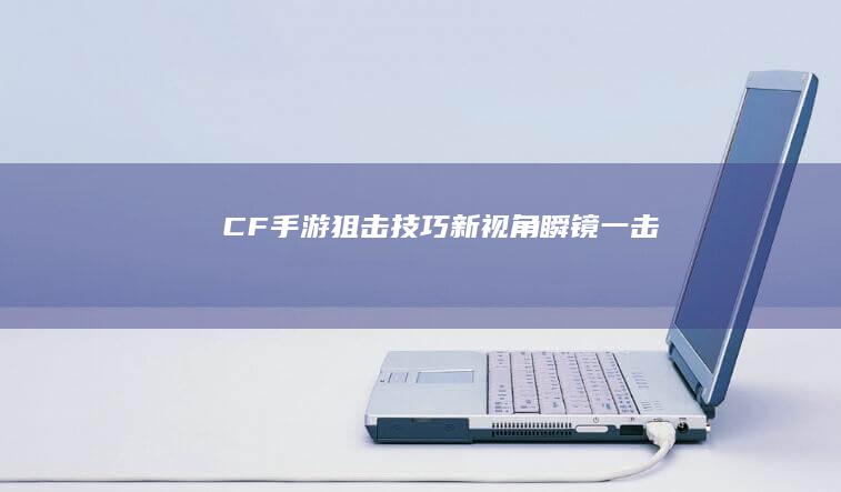 CF手游：狙击技巧新视角“瞬镜一击”