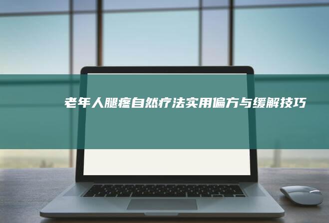 老年人腿疼自然疗法：实用偏方与缓解技巧